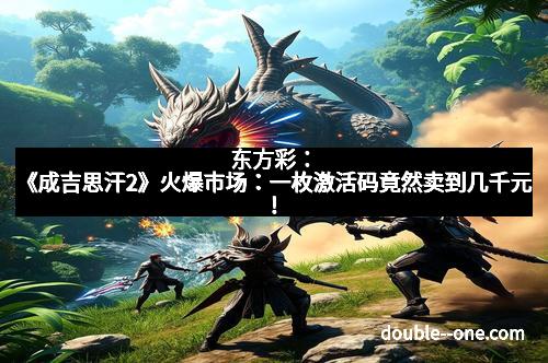 东方彩：《成吉思汗2》火爆市场：一枚激活码竟然卖到几千元！